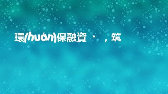 環(huán)保融資，筑夢綠色未來